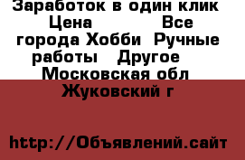 Заработок в один клик › Цена ­ 1 000 - Все города Хобби. Ручные работы » Другое   . Московская обл.,Жуковский г.